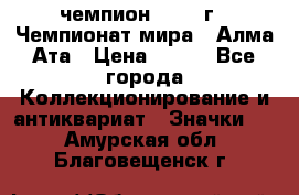 11.1) чемпион :1988 г - Чемпионат мира - Алма-Ата › Цена ­ 199 - Все города Коллекционирование и антиквариат » Значки   . Амурская обл.,Благовещенск г.